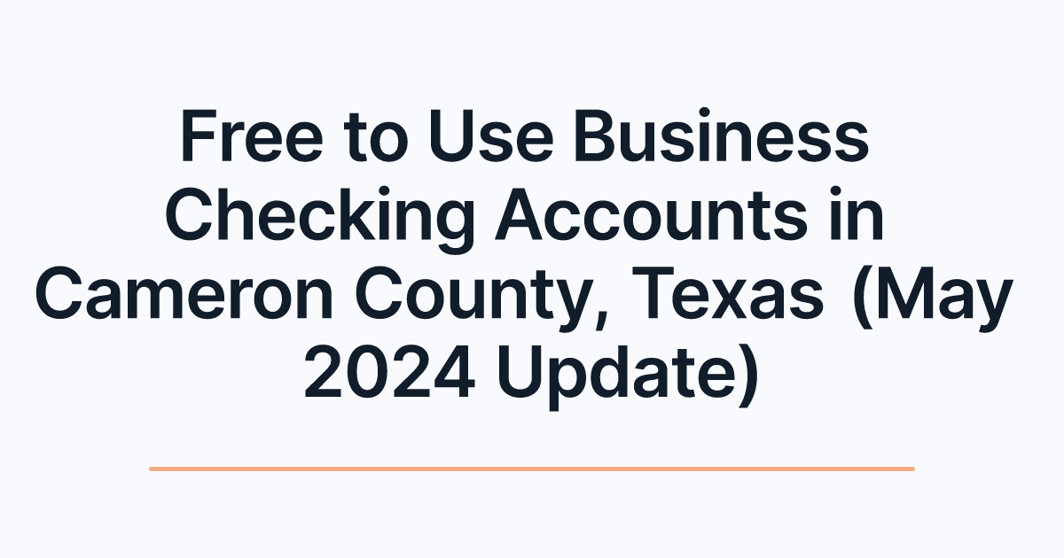 Free to Use Business Checking Accounts in Cameron County, Texas (May 2024 Update)
